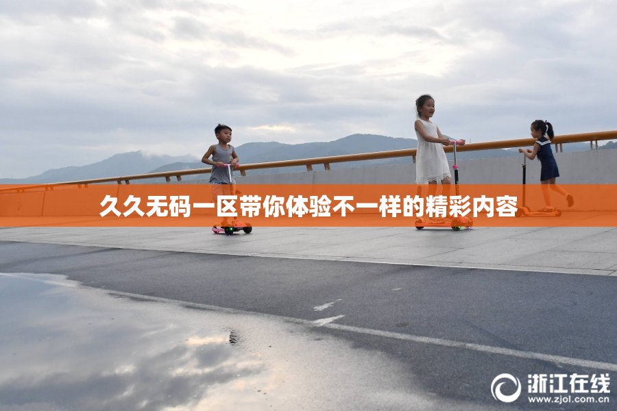 久久无码一区带你体验不一样的精彩内容