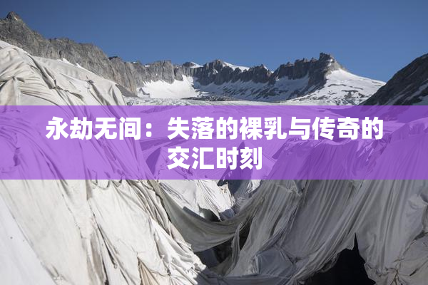 永劫无间：失落的裸乳与传奇的交汇时刻
