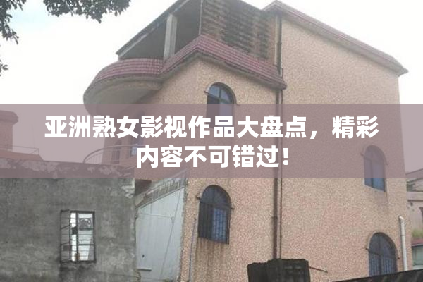 亚洲熟女影视作品大盘点，精彩内容不可错过！