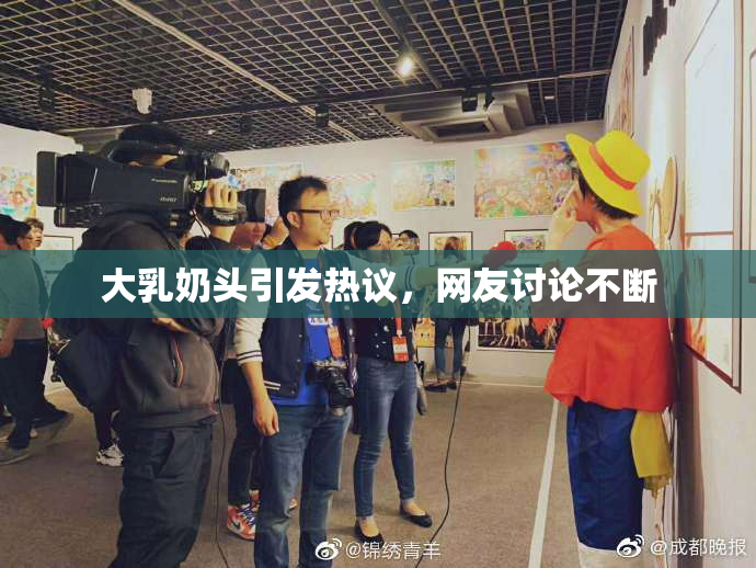 大乳奶头引发热议，网友讨论不断