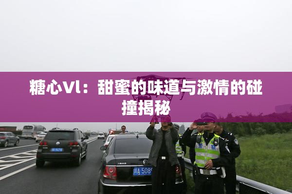 糖心Vl：甜蜜的味道与激情的碰撞揭秘