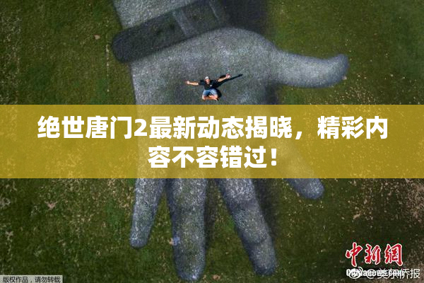 绝世唐门2最新动态揭晓，精彩内容不容错过！