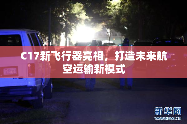 C17新飞行器亮相，打造未来航空运输新模式