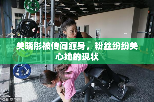 关晓彤被传闻缠身，粉丝纷纷关心她的现状