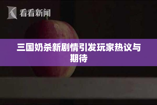 三国奶杀新剧情引发玩家热议与期待