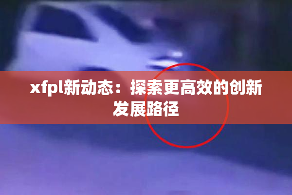 xfpl新动态：探索更高效的创新发展路径