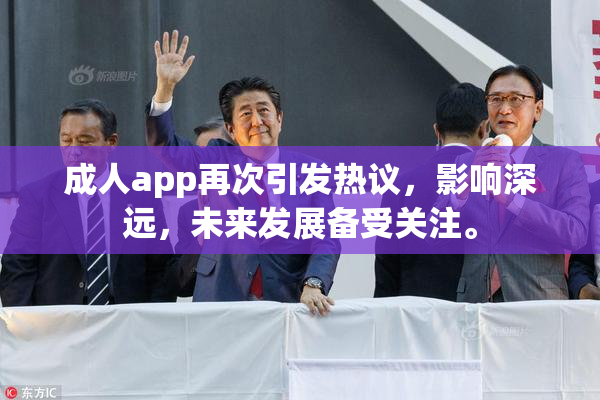 成人app再次引发热议，影响深远，未来发展备受关注。