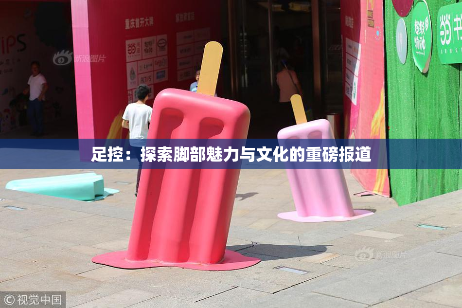 足控：探索脚部魅力与文化的重磅报道