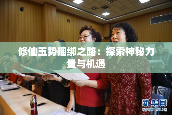 修仙玉势捆绑之路：探索神秘力量与机遇