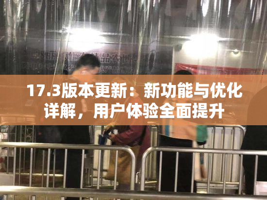 17.3版本更新：新功能与优化详解，用户体验全面提升