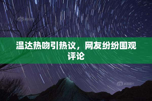 温达热吻引热议，网友纷纷围观评论