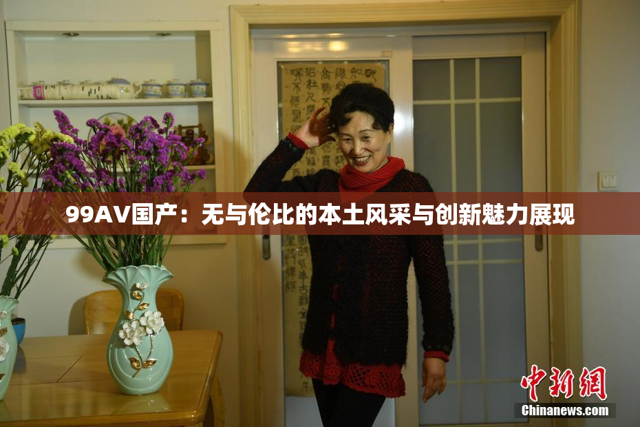 99AV国产：无与伦比的本土风采与创新魅力展现