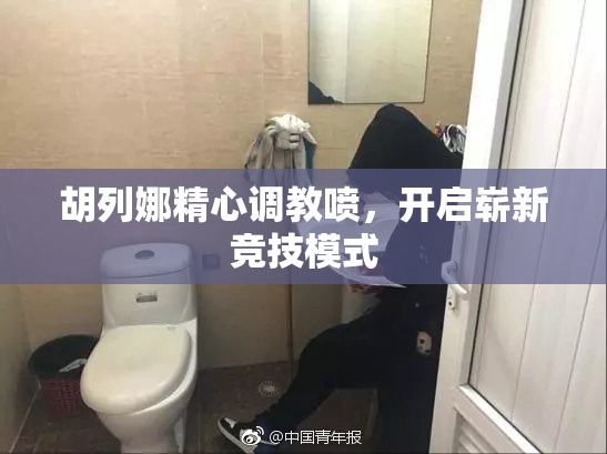 胡列娜精心调教喷，开启崭新竞技模式