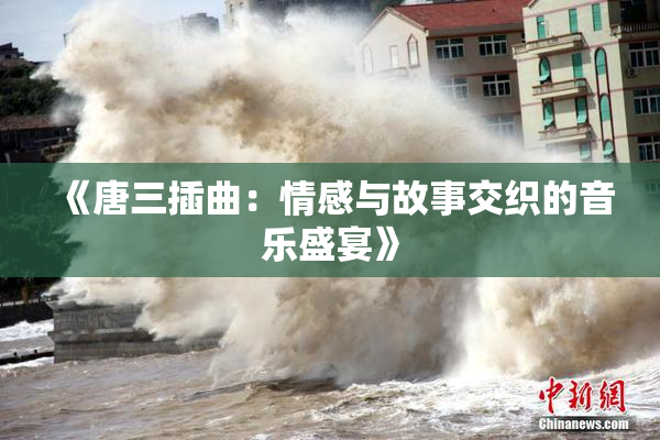 《唐三插曲：情感与故事交织的音乐盛宴》