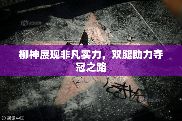 柳神展现非凡实力，双腿助力夺冠之路