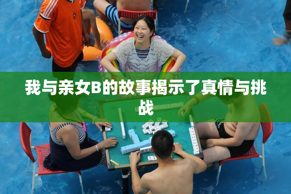 我与亲女B的故事揭示了真情与挑战