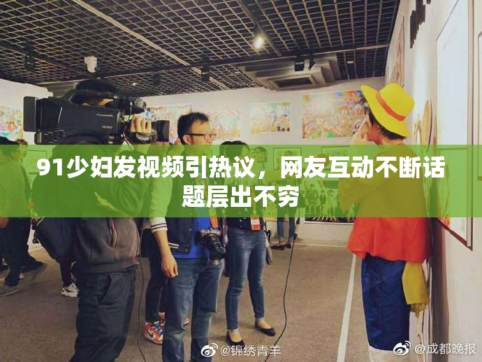 91少妇发视频引热议，网友互动不断话题层出不穷