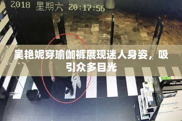 吴艳妮穿瑜伽裤展现迷人身姿，吸引众多目光