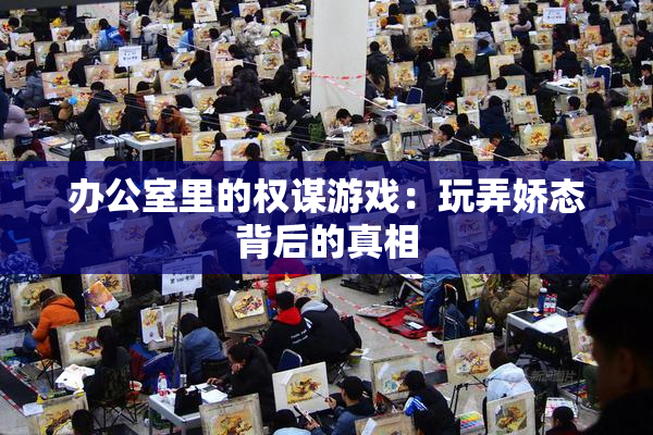 办公室里的权谋游戏：玩弄娇态背后的真相
