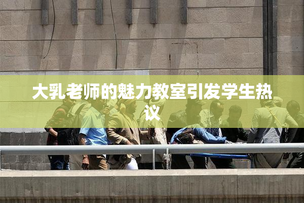 大乳老师的魅力教室引发学生热议