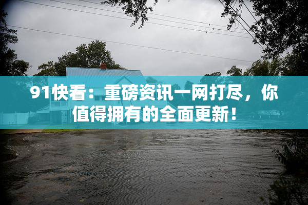 91快看：重磅资讯一网打尽，你值得拥有的全面更新！