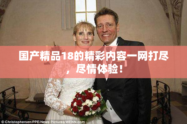 国产精品18的精彩内容一网打尽，尽情体验！