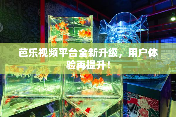 芭乐视频平台全新升级，用户体验再提升！