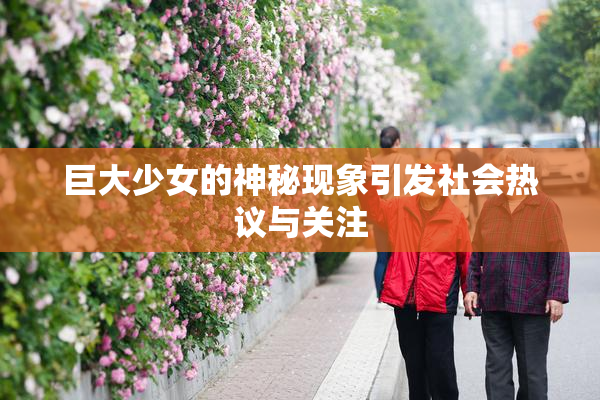 巨大少女的神秘现象引发社会热议与关注