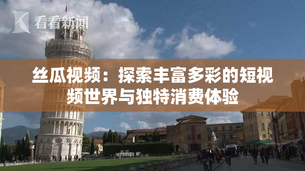 丝瓜视频：探索丰富多彩的短视频世界与独特消费体验