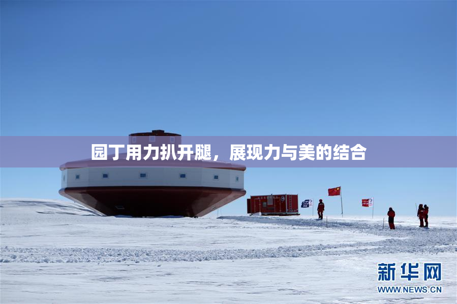 园丁用力扒开腿，展现力与美的结合