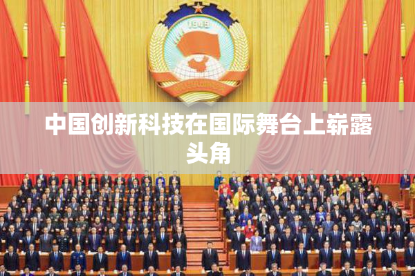 中国创新科技在国际舞台上崭露头角