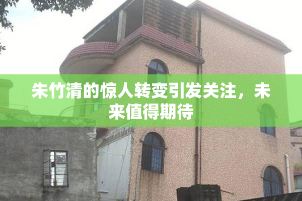 朱竹清的惊人转变引发关注，未来值得期待