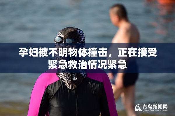孕妇被不明物体撞击，正在接受紧急救治情况紧急