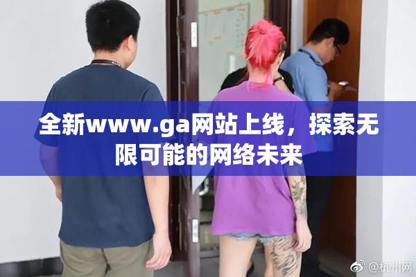 全新www.ga网站上线，探索无限可能的网络未来