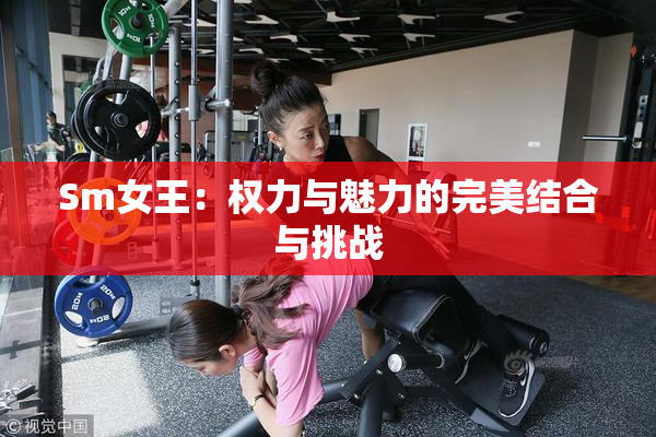 Sm女王：权力与魅力的完美结合与挑战