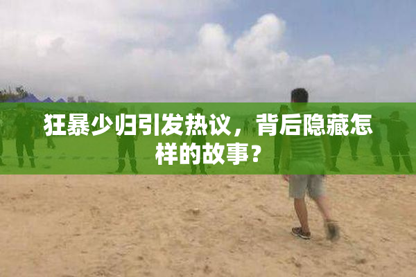 狂暴少归引发热议，背后隐藏怎样的故事？