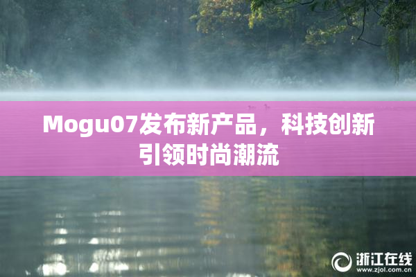 Mogu07发布新产品，科技创新引领时尚潮流