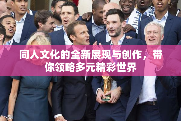同人文化的全新展现与创作，带你领略多元精彩世界