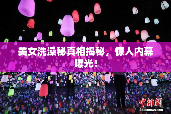 美女洗澡秘真相揭秘，惊人内幕曝光！