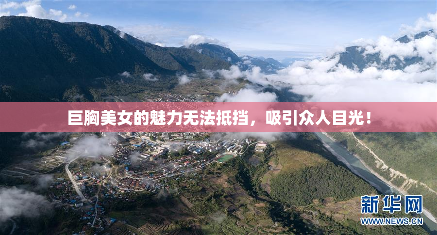 巨胸美女的魅力无法抵挡，吸引众人目光！