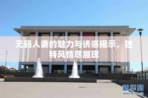 无码人妻的魅力与诱惑揭示，独特风情尽展现