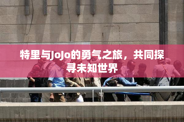 特里与JoJo的勇气之旅，共同探寻未知世界