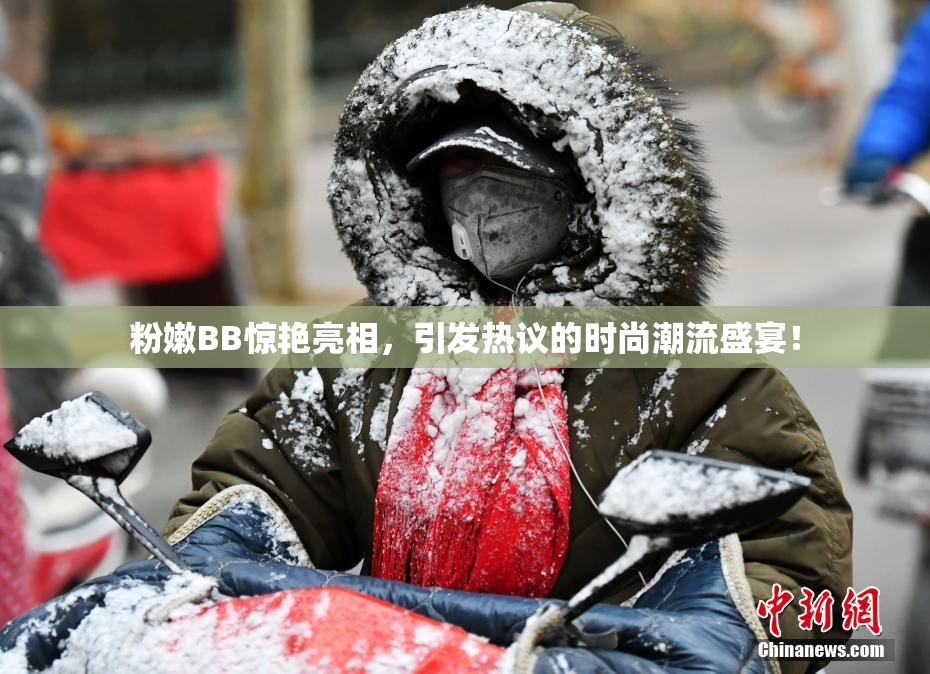 粉嫩BB惊艳亮相，引发热议的时尚潮流盛宴！