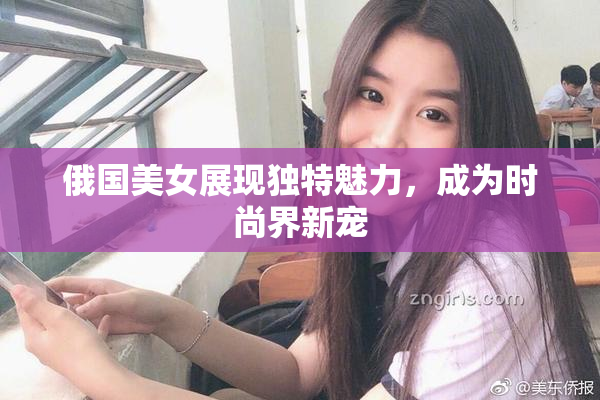 俄国美女展现独特魅力，成为时尚界新宠