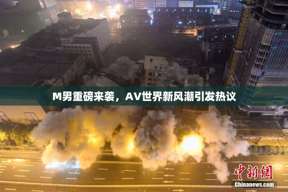 M男重磅来袭，AV世界新风潮引发热议