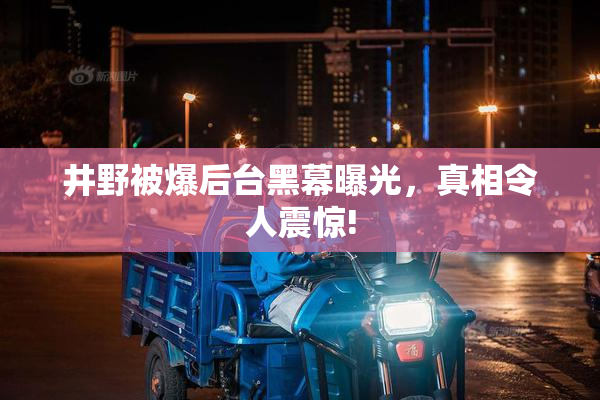 井野被爆后台黑幕曝光，真相令人震惊!