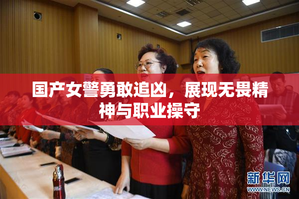 国产女警勇敢追凶，展现无畏精神与职业操守