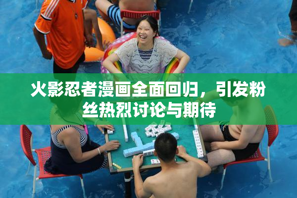 火影忍者漫画全面回归，引发粉丝热烈讨论与期待