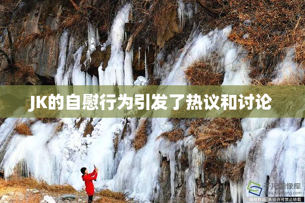 JK的自慰行为引发了热议和讨论