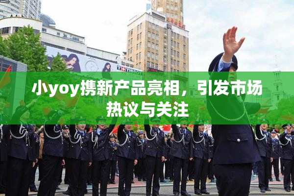 小yoy携新产品亮相，引发市场热议与关注